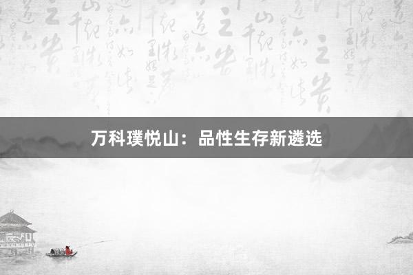 万科璞悦山：品性生存新遴选